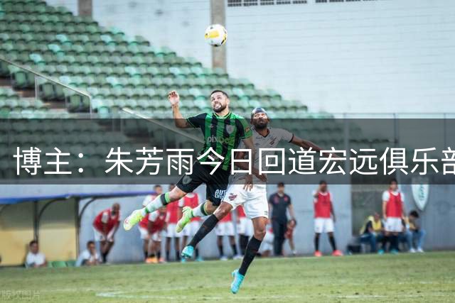博主：朱芳雨今日回道宏远俱乐部 与新外教团队交流&完成交接工作